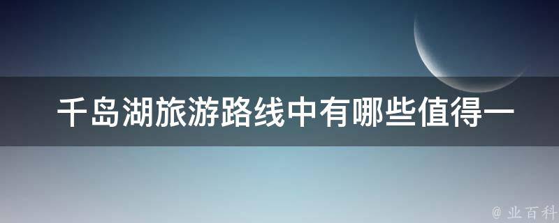  千岛湖旅游路线中有哪些值得一去的景点？