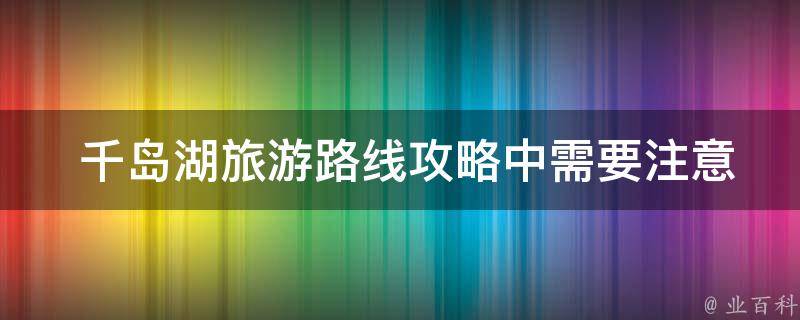  千岛湖旅游路线攻略中需要注意哪些事项？