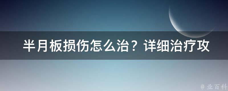  半月板损伤怎么治？详细治疗攻略在这里！