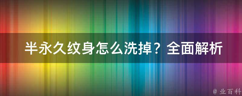  半永久纹身怎么洗掉？全面解析去除方法及注意事项！