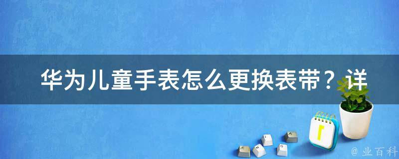  华为儿童手表怎么更换表带？详细步骤在这里！