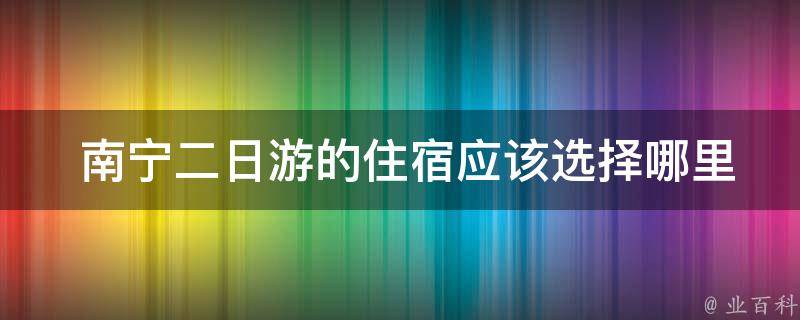  南宁二日游的住宿应该选择哪里？