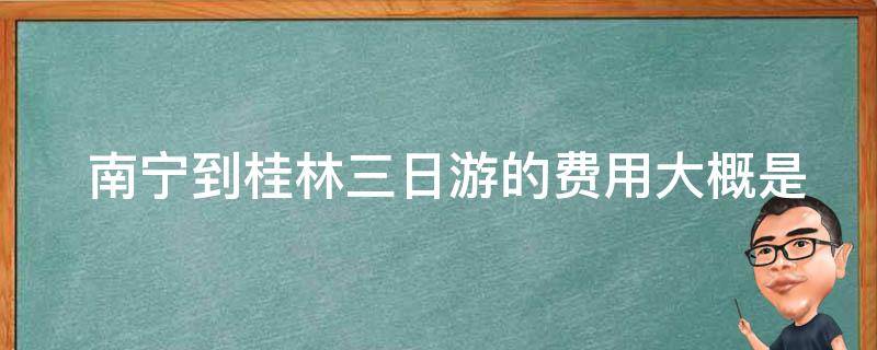  南宁到桂林三日游的费用大概是多少？