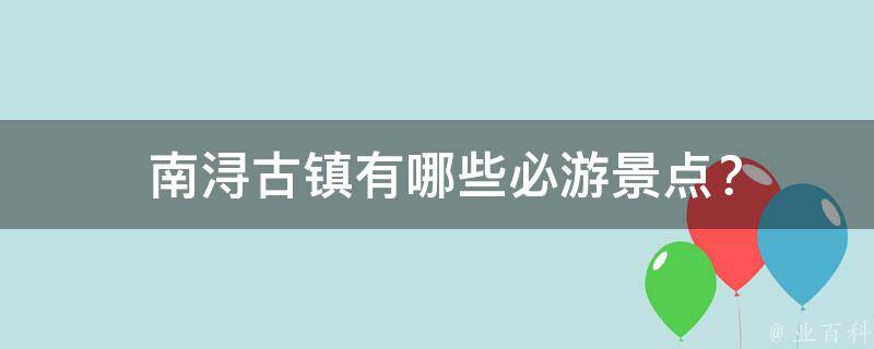  南浔古镇有哪些必游景点？