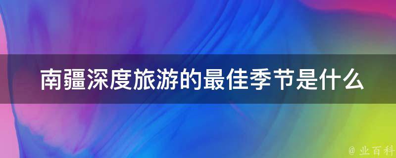  南疆深度旅游的最佳季节是什么时候？如何安排行程？