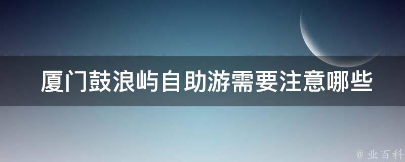  厦门鼓浪屿自助游需要注意哪些事项？