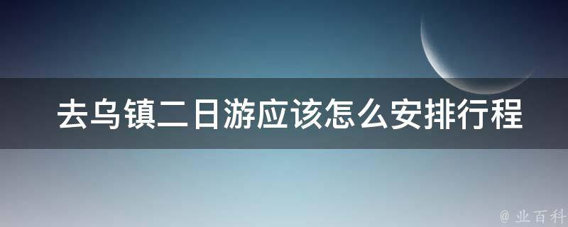  去乌镇二日游应该怎么安排行程？