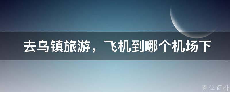  去乌镇旅游，飞机到哪个机场下？