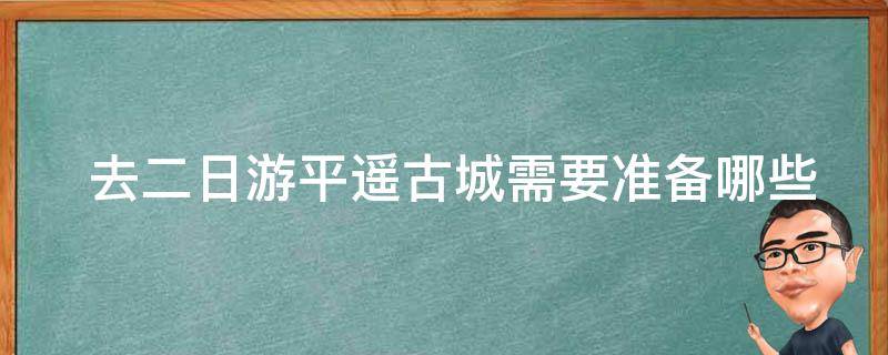  去二日游平遥古城需要准备哪些物品？