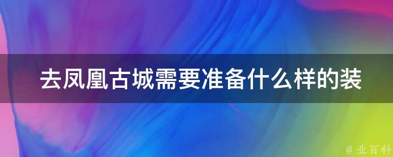  去凤凰古城需要准备什么样的装备和物品？