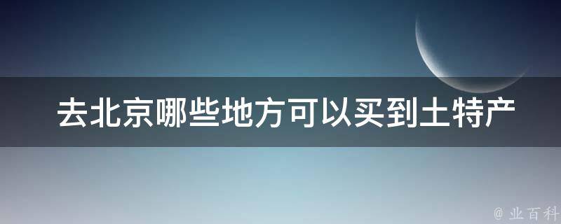  去北京哪些地方可以买到土特产？