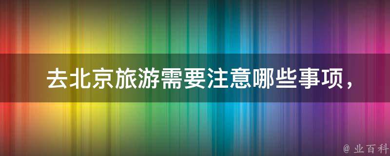  去北京旅游需要注意哪些事项，特别是带着爸爸妈妈？