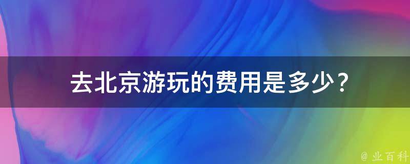  去北京游玩的费用是多少？