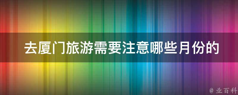  去厦门旅游需要注意哪些月份的天气状况？