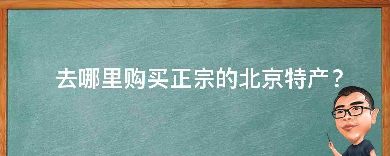  去哪里购买正宗的北京特产？