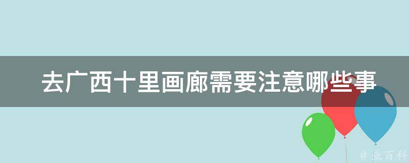  去广西十里画廊需要注意哪些事项？