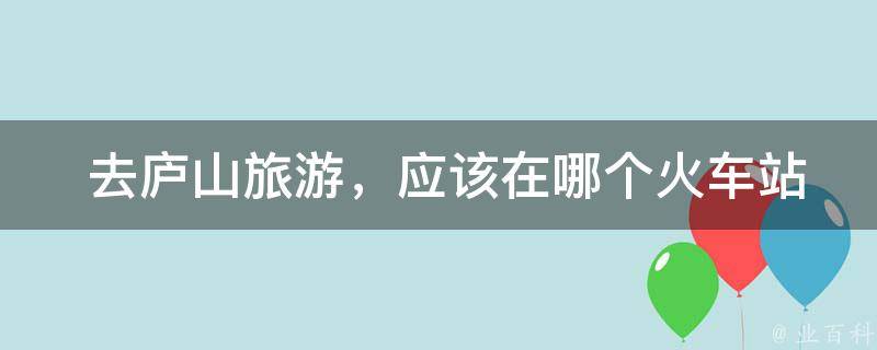  去庐山旅游，应该在哪个火车站下车？