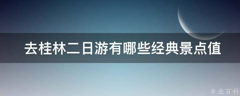  去桂林二日游经典景点值得游览？