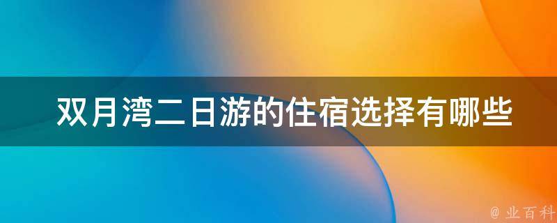  双月湾二日游的住宿选择有哪些推荐？