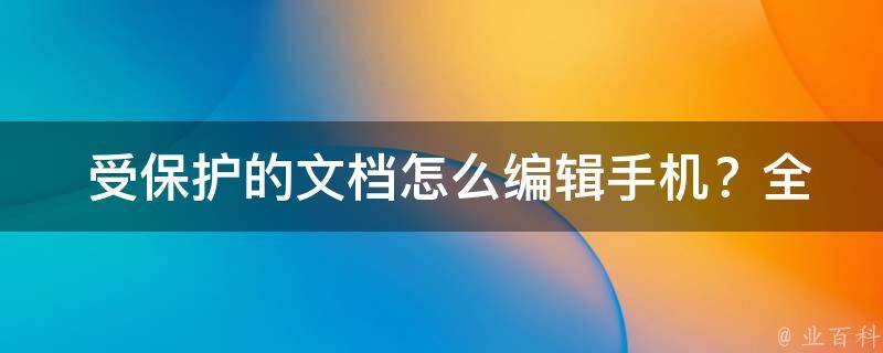  受保护的文档怎么编辑手机？全面解析与解决方案