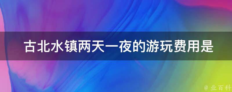  古北水镇两天一夜的游玩费用是多少？