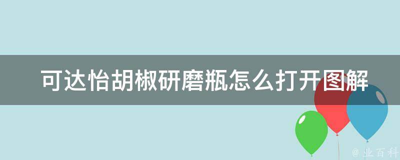  可达怡胡椒研磨瓶怎么打开图解：全方位攻略帮你轻松解决！