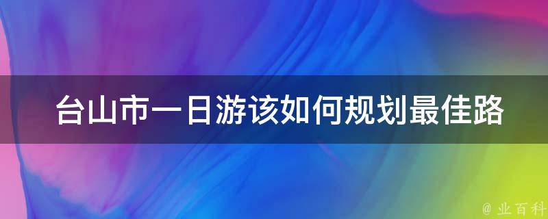  台山市一日游该如何规划最佳路线？