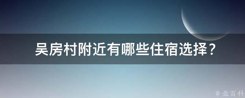  吴房村附近有哪些住宿选择？