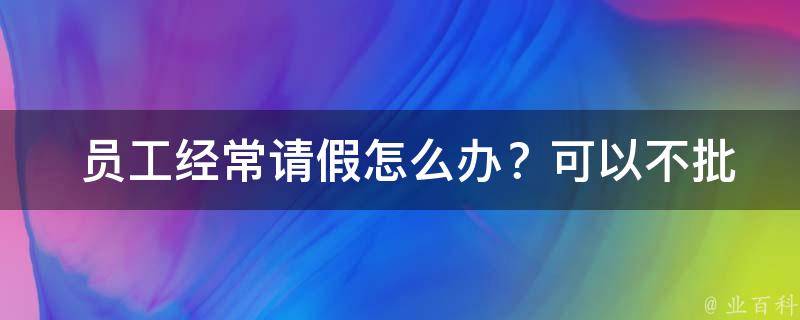  员工经常请假怎么办？可以不批准吗？全面解析员工请假管理