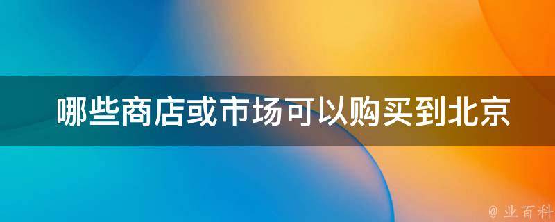  哪些商店或市场可以购买到北京正宗特产？