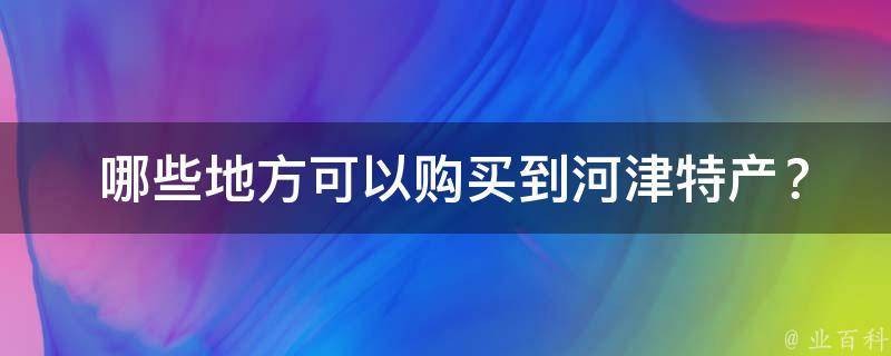  哪些地方可以购买到河津特产？