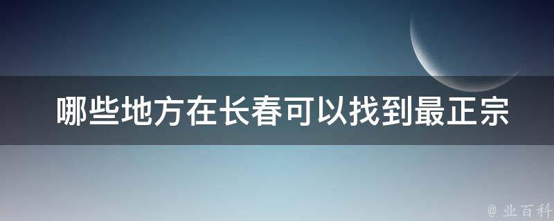  哪些地方在长春可以找到最正宗的当地美食？