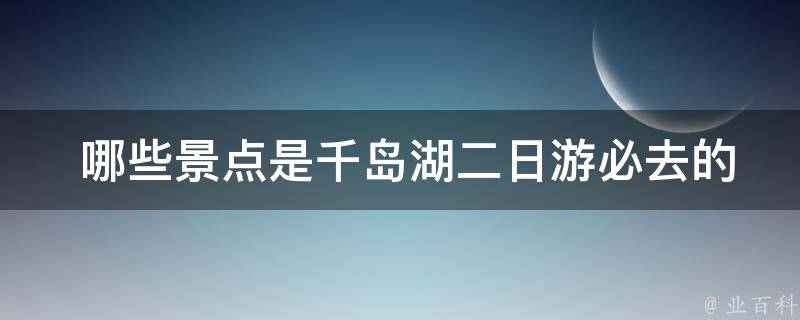  哪些景点是千岛湖二日游必去的？