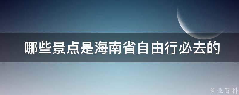  哪些景点是海南省自由行必去的？