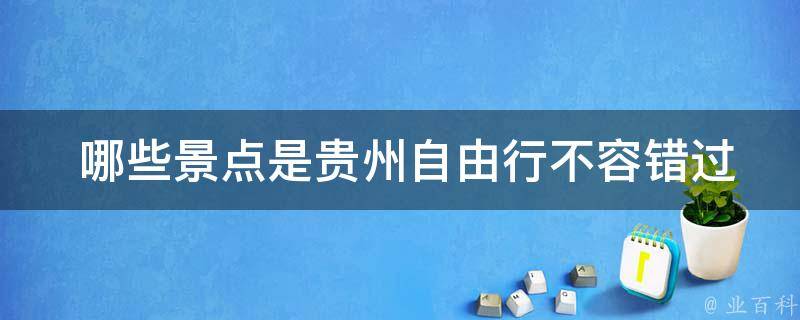  哪些景点是贵州自由行不容错过的？