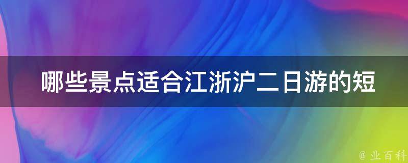  哪些景点适合江浙沪二日游的短途旅行？