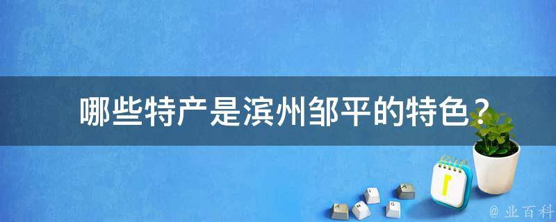  哪些特产是滨州邹平的特色？