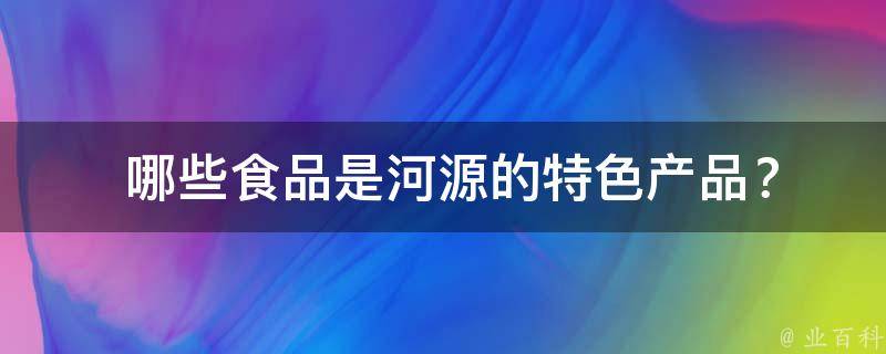  哪些食品是河源的特色产品？