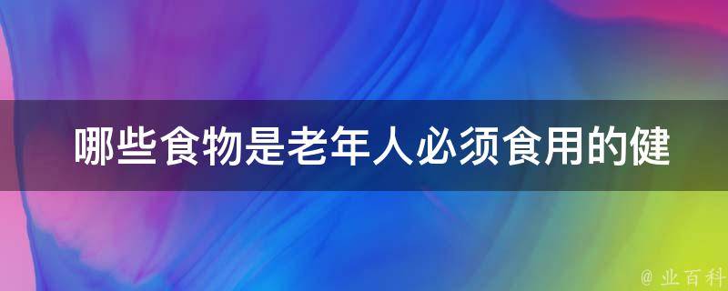  哪些食物是老年人必须食用的健康食物？