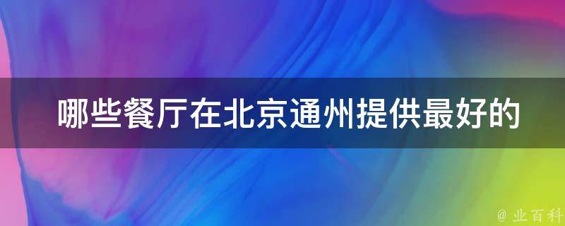  哪些餐厅在北京通州提供最好的美食？