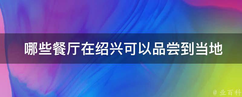  哪些餐厅在绍兴可以品尝到当地特色美食？