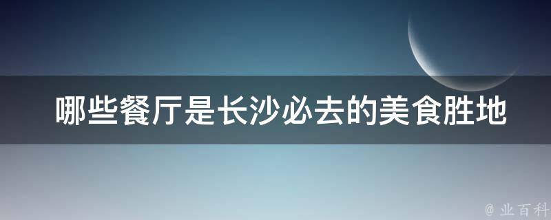  哪些餐厅是长沙必去的美食胜地？