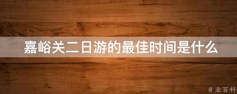  嘉峪关二日游的最佳时间是什么时候？