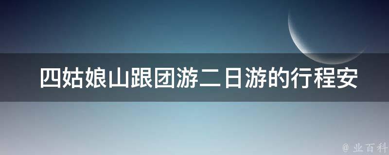  四姑娘山跟团游二日游的行程安排是怎样的？