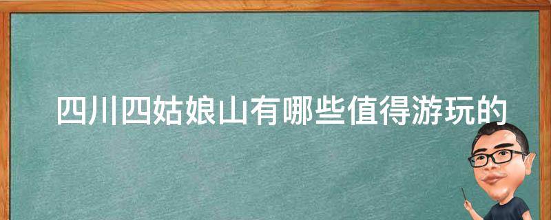  四川四姑娘山有哪些值得游玩的景点和活动？