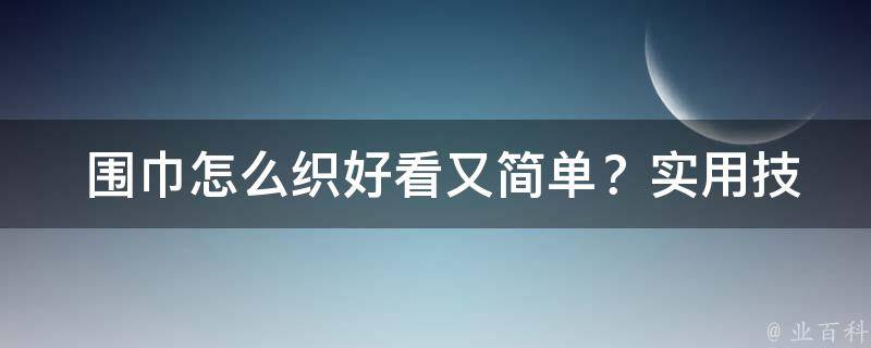  围巾怎么织好看又简单？实用技巧与潮流搭配指南