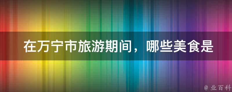  在万宁市旅游期间，哪些美食是必尝的？