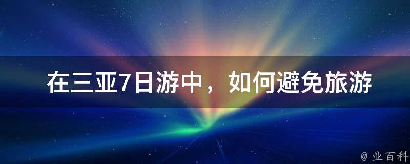  在三亚7日游中，如何避免旅游陷阱和坑点？