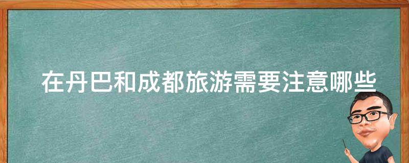  在丹巴和成都旅游需要注意哪些事项？