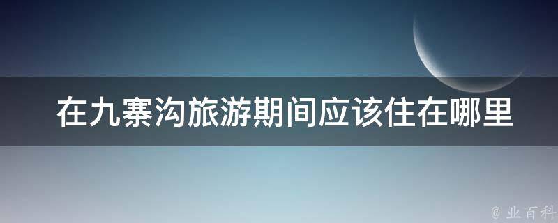  在九寨沟旅游期间应该住在哪里？